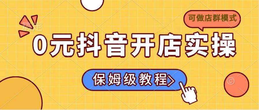 (14538期)0元抖音开店实操,保姆级教程适合小白(可做店群模式)-赛德副业库