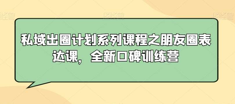 私域出圈计划系列课程之朋友圈表达课，全新口碑训练营-赛德副业库