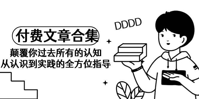 （9646期）《某公众号付费文章合集》颠覆你过去所有的认知 从认识到实践的全方位指导-赛德副业库
