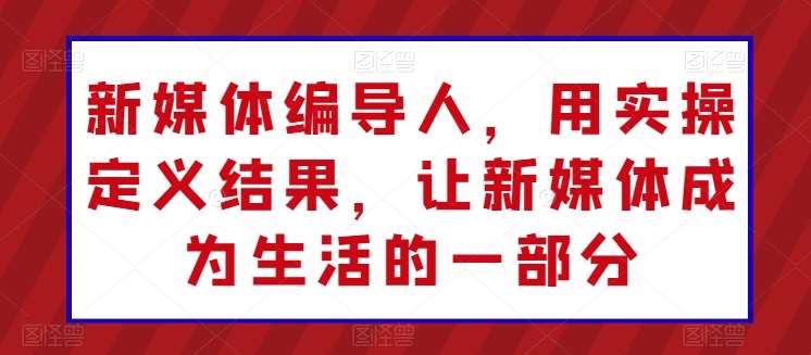新媒体编导人，用实操定义结果，让新媒体成为生活的一部分-赛德副业库