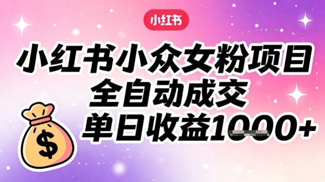小红书小众女粉项目，全自动成交，单日收益多张-赛德副业库