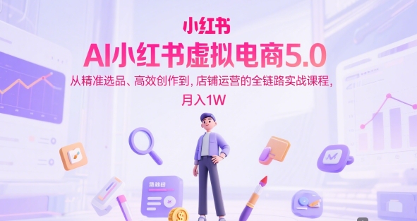 AI小红书虚拟电商5.0，从精准选品、高效创作到，店铺运营的全链路实战课程，月入1W-赛德副业库