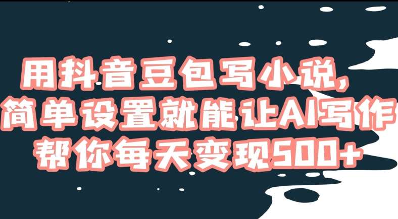 用抖音豆包写小说，简单设置就能让AI写作帮你每天变现500+【揭秘】-赛德副业库