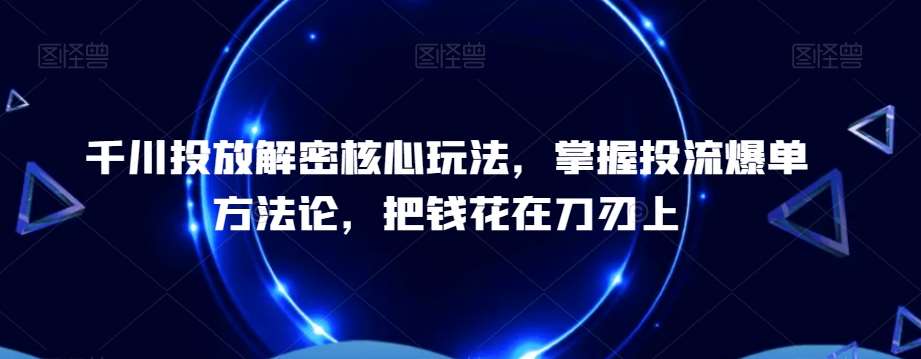 千川投放解密核心玩法，​掌握投流爆单方法论，把钱花在刀刃上-赛德副业库
