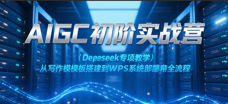AIGC初阶实战营:Deepseek专项教学,从写作模板搭建到WPS系统部署全流程-赛德副业库