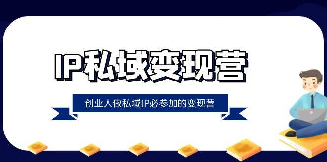（8325期）IP私域-变现营，创业人做私域IP必参加的变现营（22节课）-赛德副业库