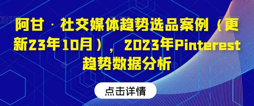 阿甘·社交媒体趋势选品案例（更新23年10月），2023年Pinterest趋势数据分析-赛德副业库