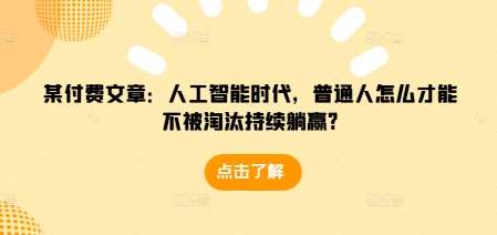 某付费文章：人工智能时代，普通人怎么才能不被淘汰持续躺赢?-赛德副业库