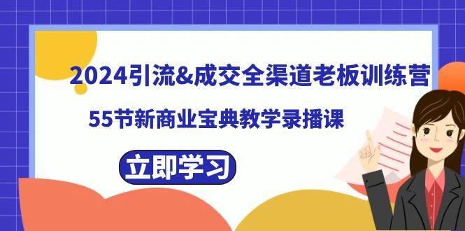 （8624期）2024引流&成交全渠道老板训练营，55节新商业宝典教学录播课-赛德副业库