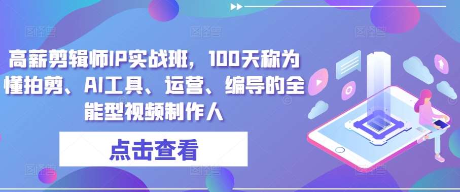 高薪剪辑师IP实战班，100天称为懂拍剪、AI工具、运营、编导的全能型视频制作人-赛德副业库