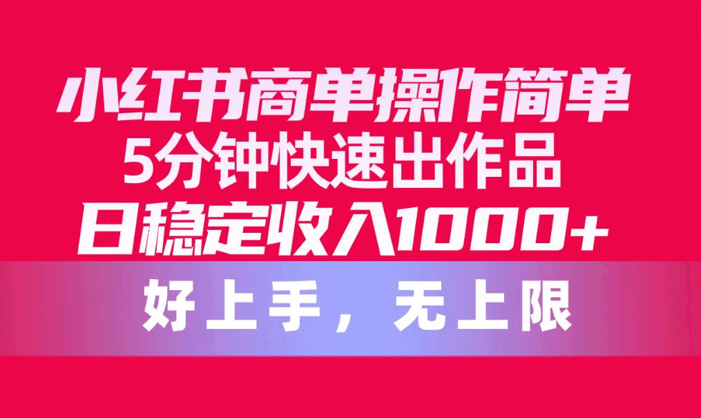 （10323期）小红书商单操作简单，5分钟快速出作品，日稳定收入1000+，无上限-赛德副业库