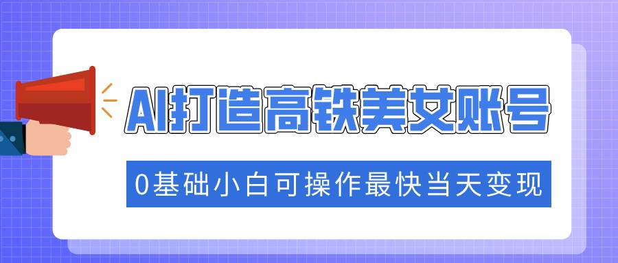（14149期）抓住流量密码快速涨粉，AI打造高铁美女账号，0基础小白可操作最快当天变现-赛德副业库