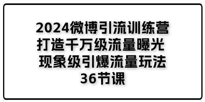 （11333期）2024微博引流训练营「打造千万级流量曝光 现象级引爆流量玩法」36节课-赛德副业库