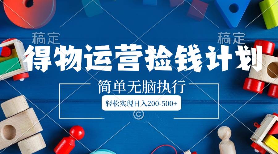 （8395期）得物运营捡钱计划，简单无脑执行，轻松实现日入200-500+-赛德副业库