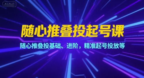 随心推叠投起号课，随心推叠投基础、进阶，精准起号投放等-赛德副业库