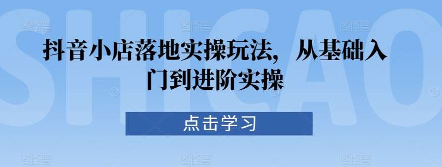 抖音小店落地实操玩法，从基础入门到进阶实操-赛德副业库