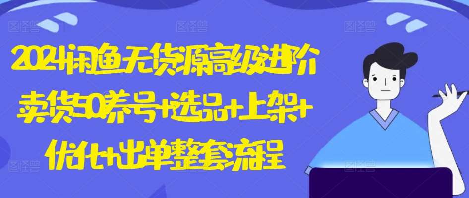 2024闲鱼无货源高级进阶卖货5.0.养号+选品+上架+优化+出单整套流程【揭秘】-赛德副业库