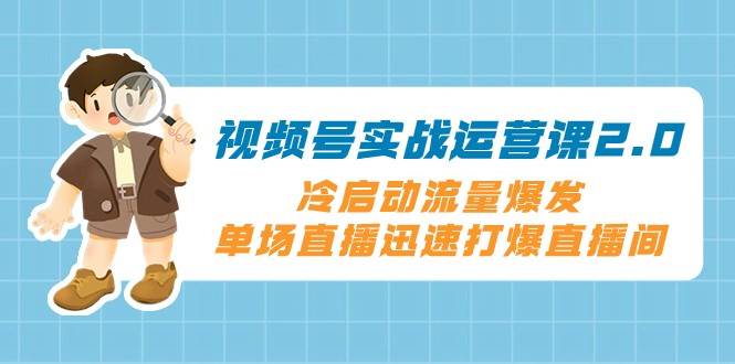 视频号实战运营课2.0，冷启动流量爆发，单场直播迅速打爆直播间-赛德副业库