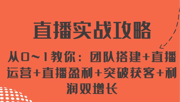 直播实战攻略 从0~1教你：团队搭建+直播运营+直播盈利+突破获客+利润双增长-赛德副业库