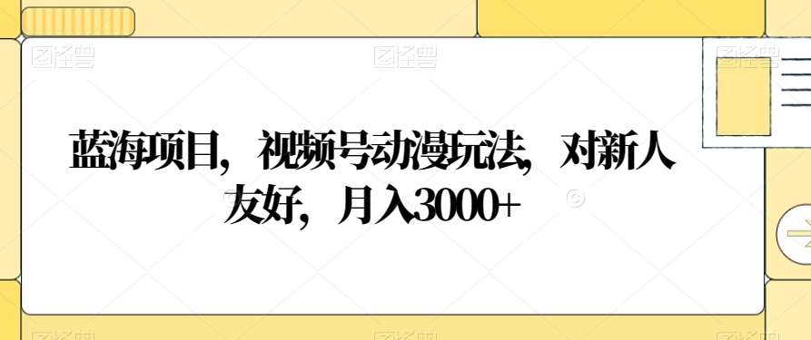 蓝海项目，视频号动漫玩法，对新人友好，月入3000+【揭秘】-赛德副业库