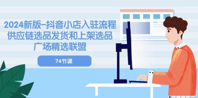 （10905期）2024新版-抖音小店入驻流程：供应链选品发货和上架选品广场精选联盟-74节-赛德副业库