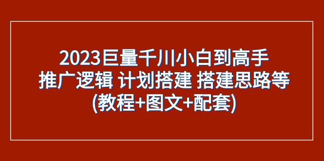 （7662期）2023巨量千川小白到高手：推广逻辑 计划搭建 搭建思路等(教程+图文+配套)-赛德副业库