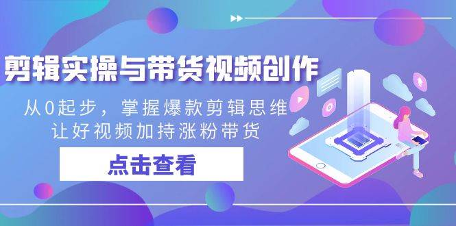 剪辑实操与带货视频创作，从0起步，掌握爆款剪辑思维，让好视频加持涨粉带货-赛德副业库