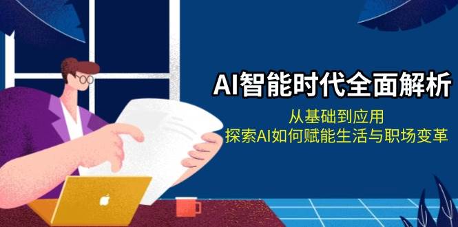 （13518期）AI智能时代全面解析：从基础到应用，探索AI如何赋能生活与职场变革-赛德副业库