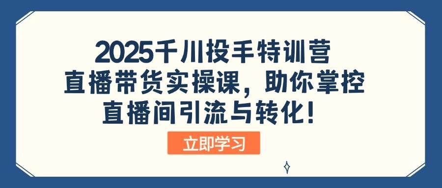 (14423期)2025千川投手特训营:直播带货实操课,助你掌控直播间引流与转化!-赛德副业库
