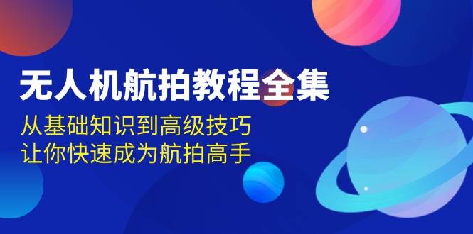 （13596期）无人机-航拍教程全集，从基础知识到高级技巧，让你快速成为航拍高手-赛德副业库