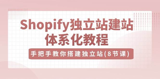 (10584期)Shopify独立站-建站体系化教程,手把手教你搭建独立站(8节视频课)-赛德副业库