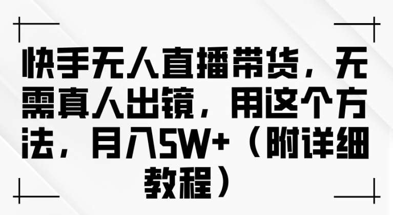 快手无人直播带货，无需真人出镜，用这个方法，月入过万(附详细教程)【揭秘】-赛德副业库