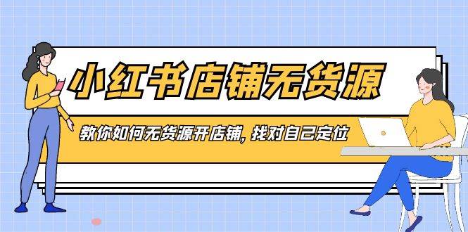 （8822期）小红书店铺-无货源，教你如何无货源开店铺，找对自己定位-赛德副业库
