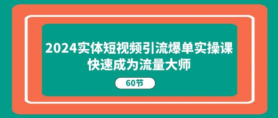 2024实体短视频引流爆单实操课，快速成为流量大师（60节）-赛德副业库