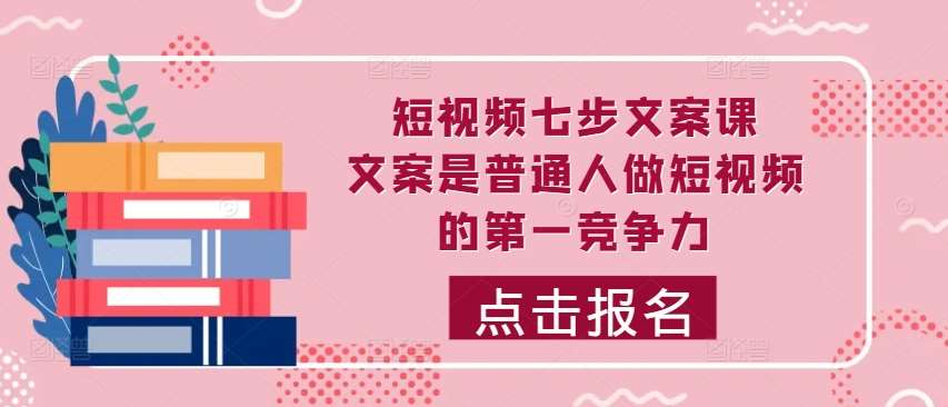短视频七步文案课，文案是普通人做短视频的第一竞争力，如何写出划不走的文案-赛德副业库