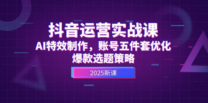 抖音运营实战课，AI特效制作，账号五件套优化，爆款选题策略-赛德副业库