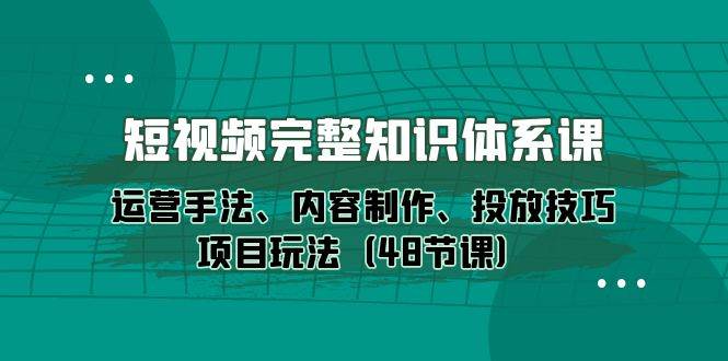 （10095期）短视频-完整知识体系课，运营手法、内容制作、投放技巧项目玩法（48节课）-赛德副业库