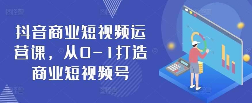 抖音商业短视频运营课，从0-1打造商业短视频号-赛德副业库