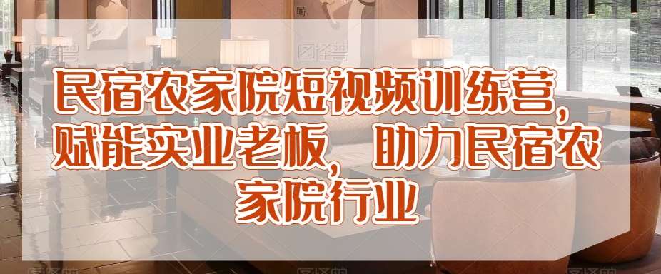 民宿农家院短视频训练营，赋能实业老板，助力民宿农家院行业-赛德副业库