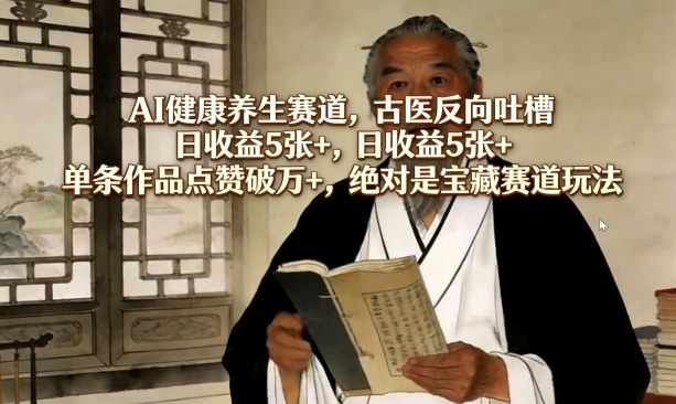 AI健康养生赛道,古医反向吐槽,日收益5张+,单条作品点赞破万+,绝对是宝藏赛道玩法-赛德副业库