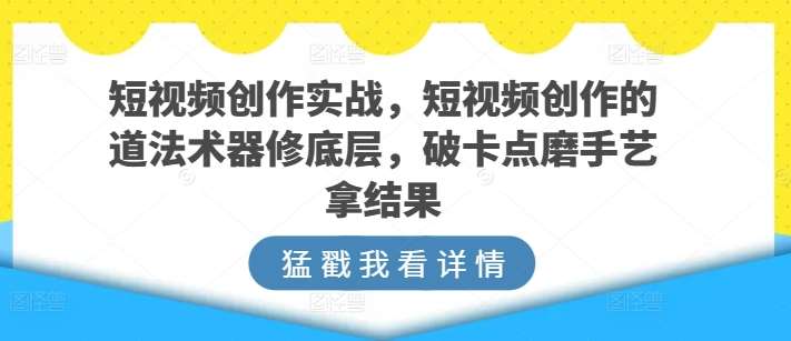 短视频创作实战，短视频创作的道法术器修底层，破卡点磨手艺拿结果-赛德副业库