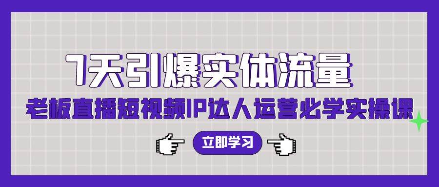 （9593期）7天引爆实体流量，老板直播短视频IP达人运营必学实操课（56节高清无水印）-赛德副业库