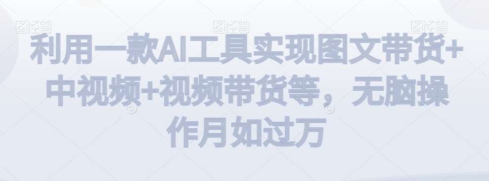 利用一款AI工具实现图文带货+中视频+视频带货等，无脑操作月如过万【揭秘】-赛德副业库