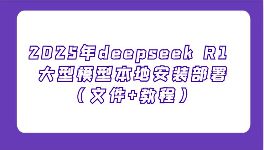 2025年deepseek R1 大型模型本地安装部署（文件+教程），新手也能快速上手！-赛德副业库