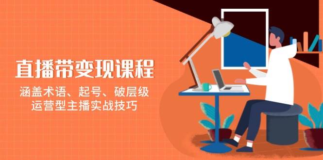 (13941期)直播带变现课程,涵盖术语、起号、破层级,运营型主播实战技巧-赛德副业库