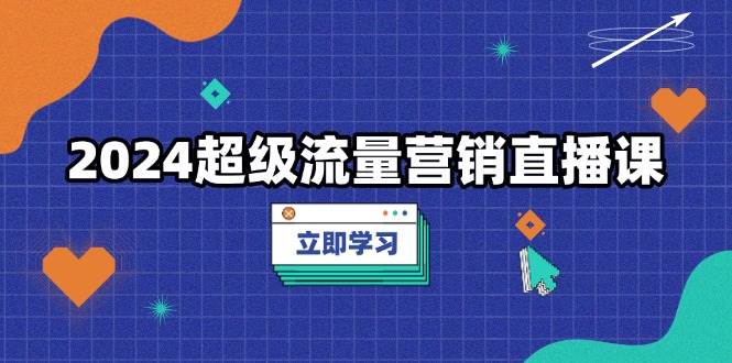 （13558期）2024超级流量营销直播课，低成本打法，提升流量转化率，案例拆解爆款-赛德副业库