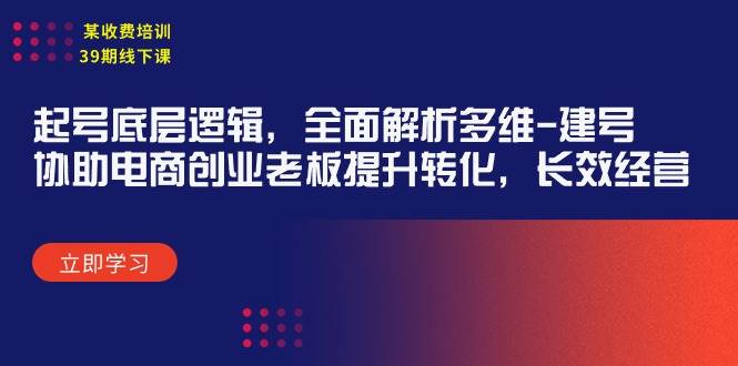 （9806期）某收费培训39期线下课：起号底层逻辑，全面解析多维 建号，协助电商创业...-赛德副业库