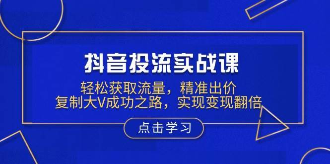 抖音投流实战课，轻松获取流量，精准出价，复制大V成功之路，实现变现翻倍-赛德副业库