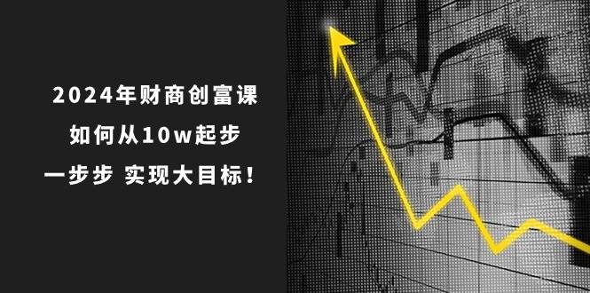 (10947期)2024年 财商-创富课:如何从10w起步,一步步 实现大目标!-赛德副业库