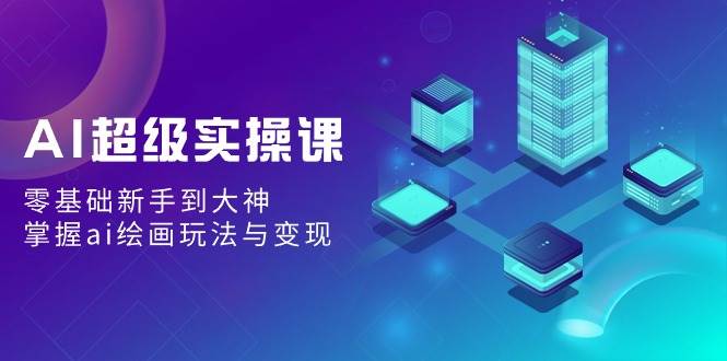 AI超级实操课：零基础新手到大神，掌握ai绘画玩法与变现-赛德副业库